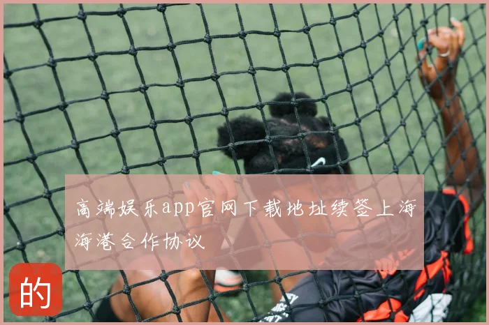 高端娱乐app官网下载地址续签上海海港合作协议