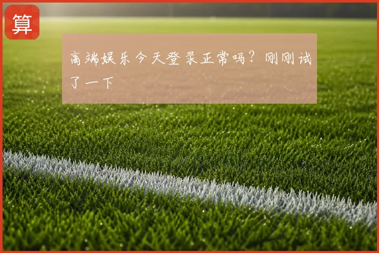 高端娱乐今天登录正常吗?刚刚试了一下