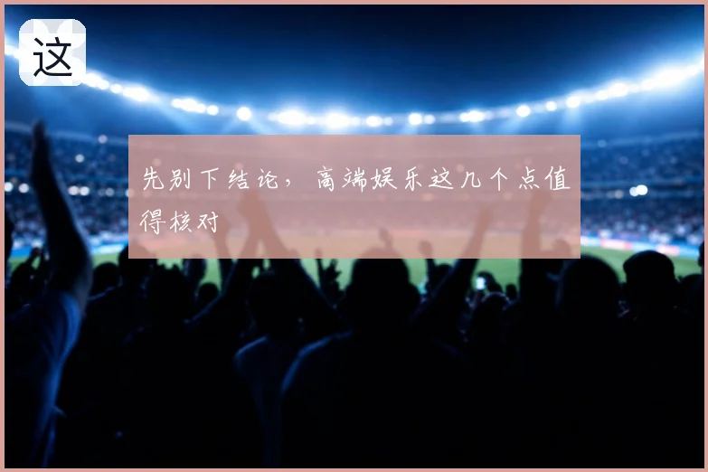 先别下结论，高端娱乐这几个点值得核对